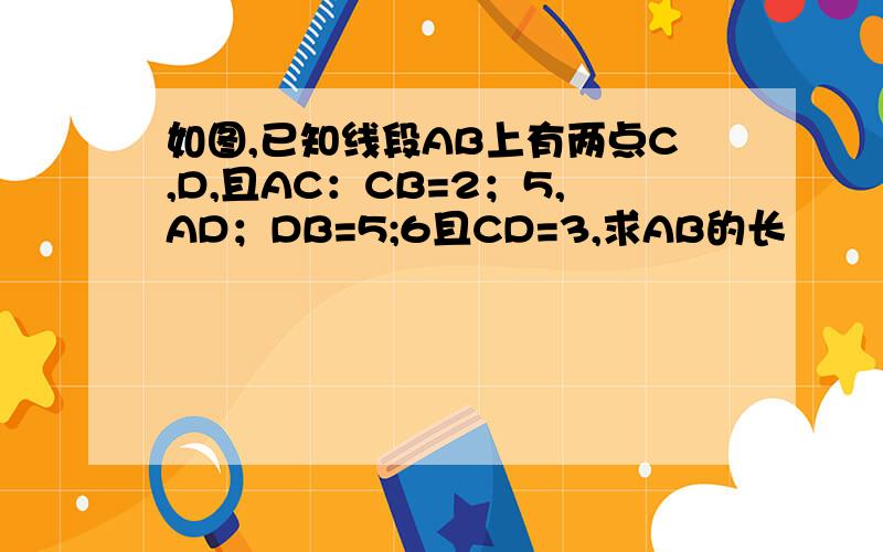 如图,已知线段AB上有两点C,D,且AC：CB=2；5,AD；DB=5;6且CD=3,求AB的长