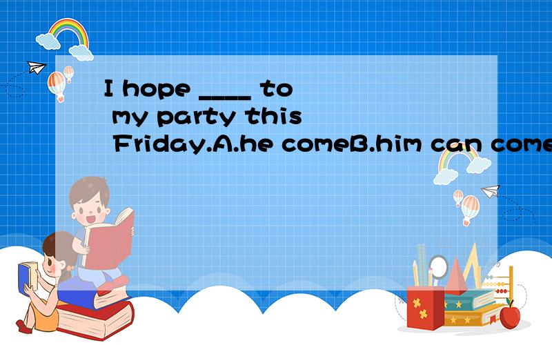 I hope ____ to my party this Friday.A.he comeB.him can comeC.him to come D.he can come