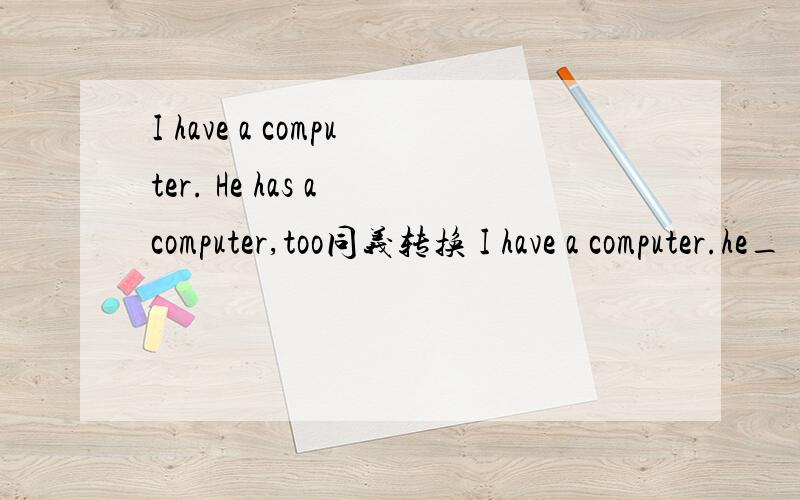 I have a computer. He has a computer,too同义转换 I have a computer.he_ _a computer