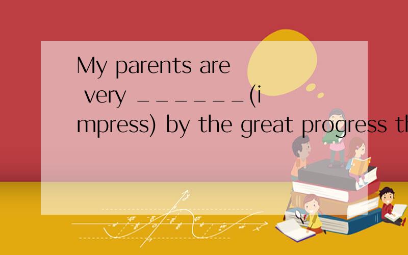 My parents are very ______(impress) by the great progress that I've made.