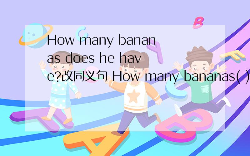 How many bananas does he have?改同义句 How many bananas( ) he (