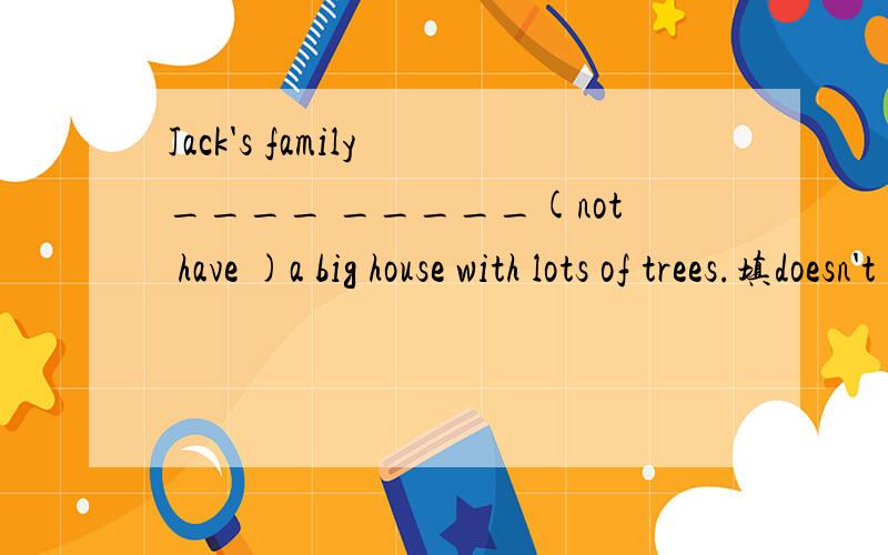 Jack's family ____ _____(not have )a big house with lots of trees.填doesn't 还是don't?