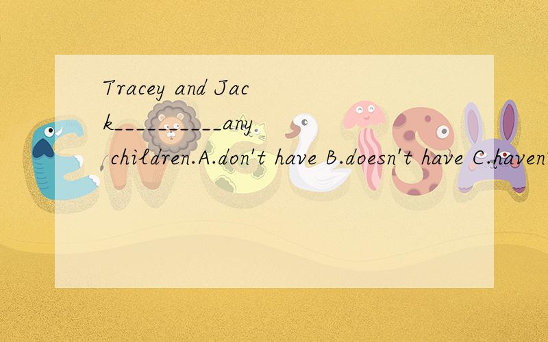 Tracey and Jack__________any children.A.don't have B.doesn't have C.haven't got D.hasn't got这题B和C肯定是错误的,但是have got=have两者都解释为“有”,那么don't have=haven't got.那这题到底应该怎么选?