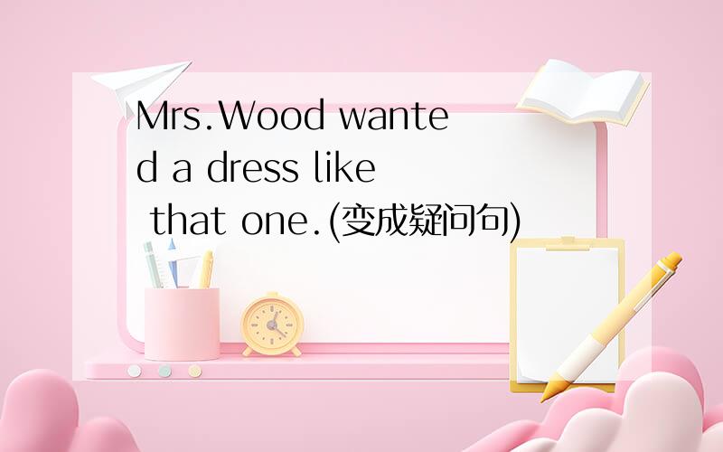 Mrs.Wood wanted a dress like that one.(变成疑问句)