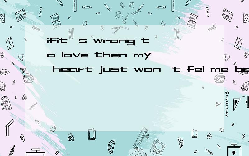 ifit`s wrong to love then my heart just won`t fel me be right翻译!