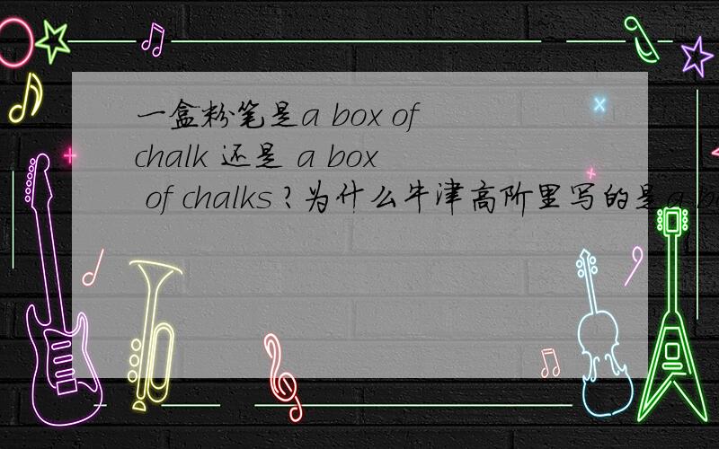 一盒粉笔是a box of chalk 还是 a box of chalks ?为什么牛津高阶里写的是a box of chalks ？