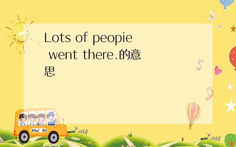 Lots of peopie went there.的意思