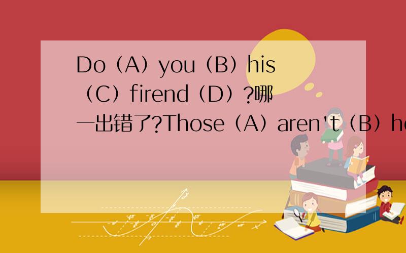 Do（A）you（B）his（C）firend（D）?哪一出错了?Those（A）aren't（B）her（C）watchs（D）哪一出错了