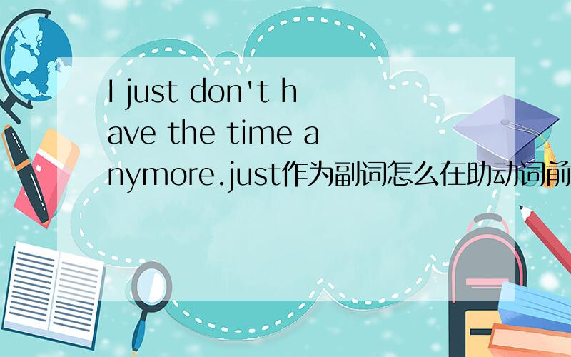I just don't have the time anymore.just作为副词怎么在助动词前面?