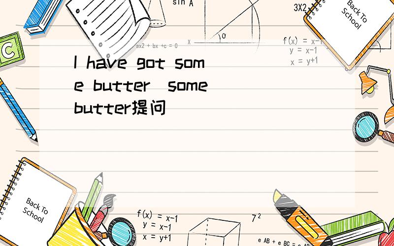 I have got some butter(some butter提问）
