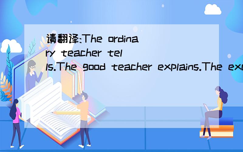 请翻译:The ordinary teacher tells.The good teacher explains.The excellent teacher shows.The great teacher inspires.
