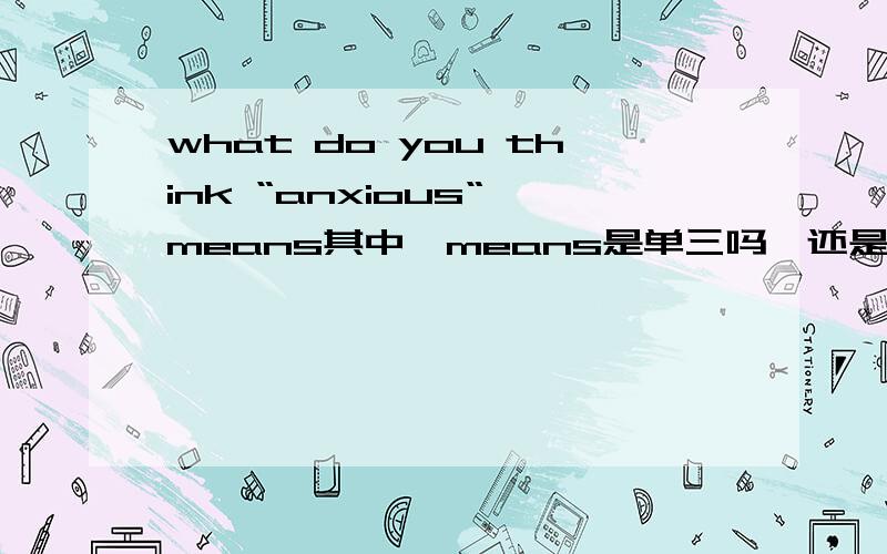 what do you think “anxious“ means其中,means是单三吗,还是什么意思,忘细解释!