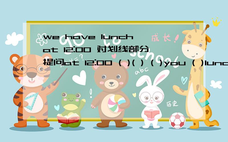 we have lunch at 12:00 对划线部分提问at 12:00 ( )( ) ( )you ( )lunch?