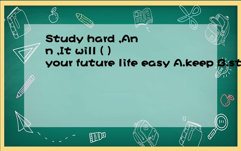 Study hard ,Ann ,It will ( )your future life easy A.keep B.stay C.have D.make