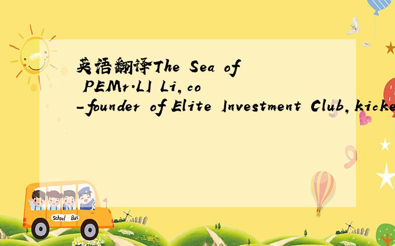英语翻译The Sea of PEMr.LI Li,co-founder of Elite Investment Club,kicked off the seminar with his speech entitled “The Sea of PE”.First,he expatiated the concept of private equity fund.According to his introduction,“private equity” is a c