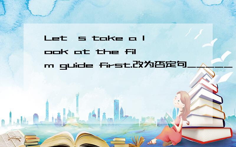 Let's take a look at the film guide first.改为否定句_____ _____take a look at the film guide first.快点，今晚就要，谢谢