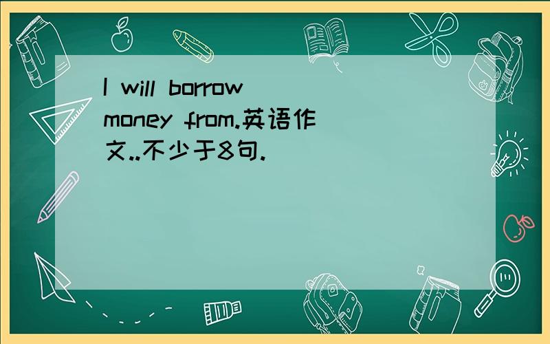I will borrow money from.英语作文..不少于8句.