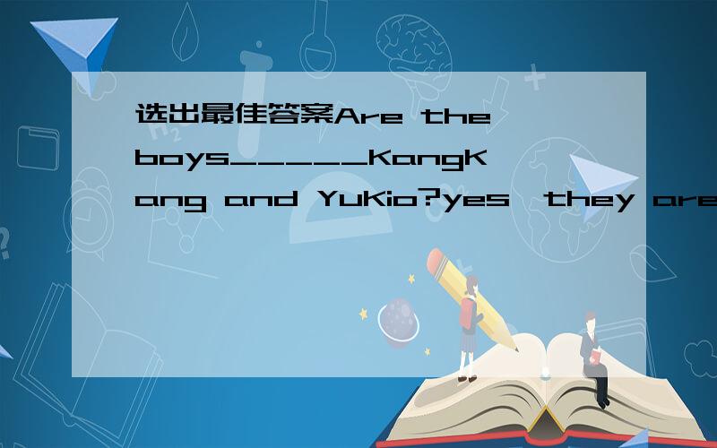 选出最佳答案Are the boys_____KangKang and YuKio?yes,they areA; in blue B; of blue C; for blueher ______is red ,but her _________are brown.A; skirt shoes B;shoes pants C;cap T--shirt