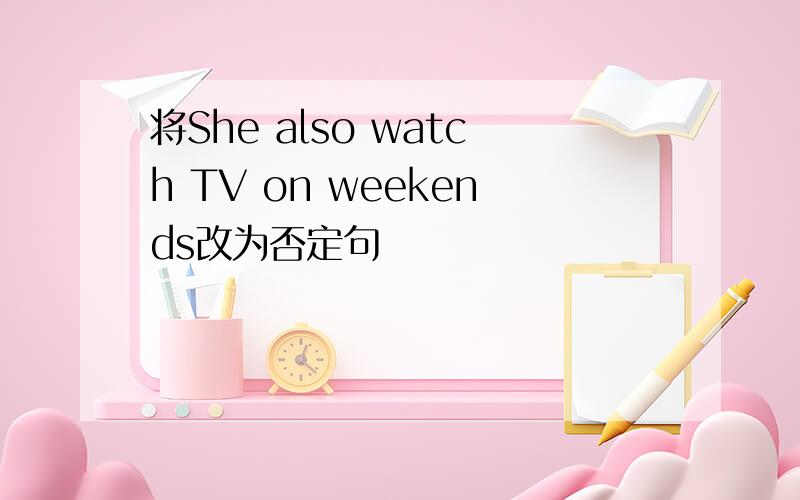 将She also watch TV on weekends改为否定句