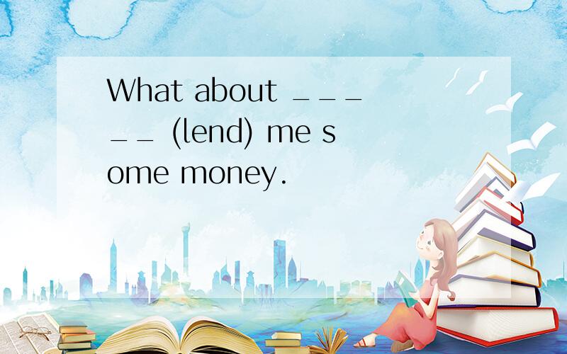 What about _____ (lend) me some money.