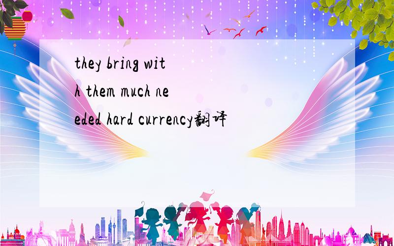 they bring with them much needed hard currency翻译