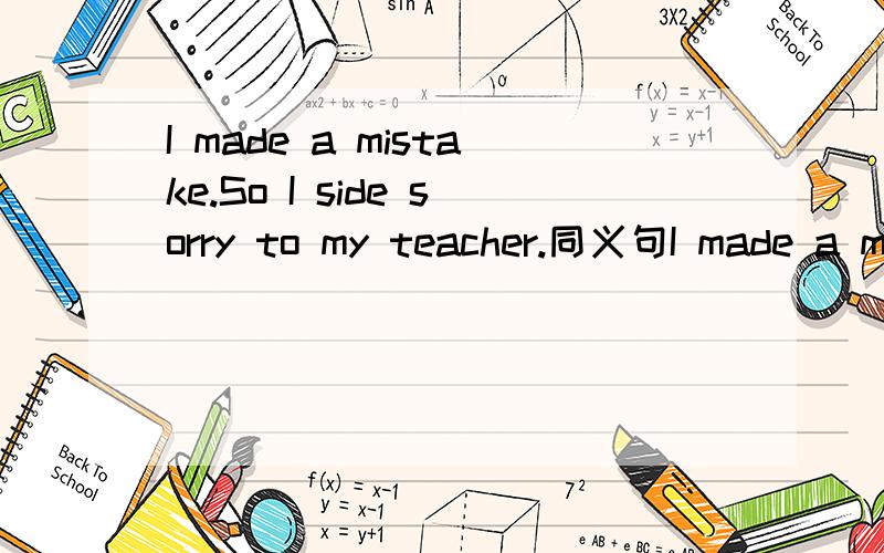 I made a mistake.So I side sorry to my teacher.同义句I made a mistake.So I ______ ________my teacher