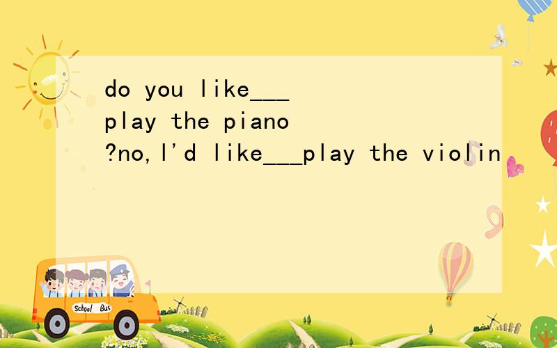 do you like___play the piano?no,l'd like___play the violin