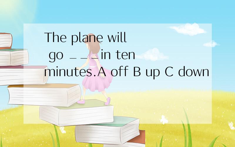 The plane will go ___in ten minutes.A off B up C down