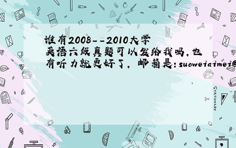 谁有2008--2010大学英语六级真题可以发给我吗,也有听力就更好了, 邮箱是：suoweiaimei@yeah.net 谢谢!