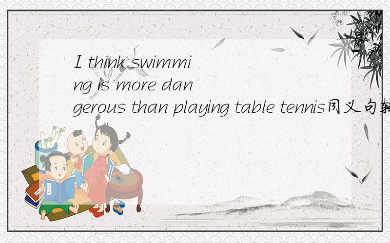 I think swimming is more dangerous than playing table tennis同义句转换I think playing table tennis is _____  _____ than swimming