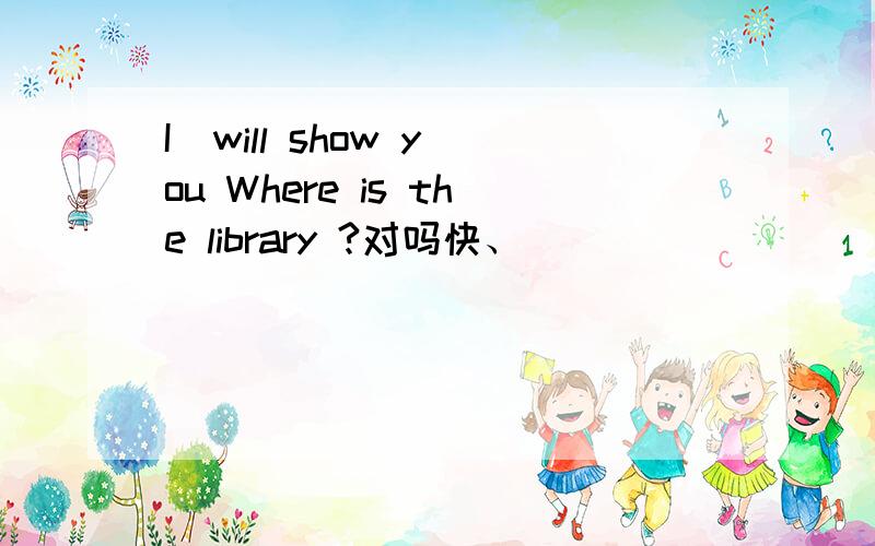 I  will show you Where is the library ?对吗快、