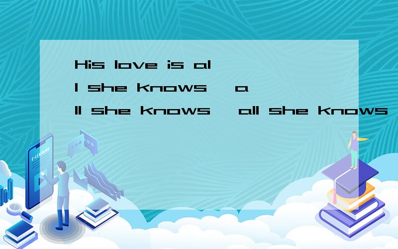 His love is all she knows ,all she knows ,all she knows 什么意思?