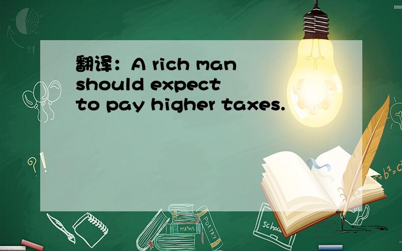 翻译：A rich man should expect to pay higher taxes.