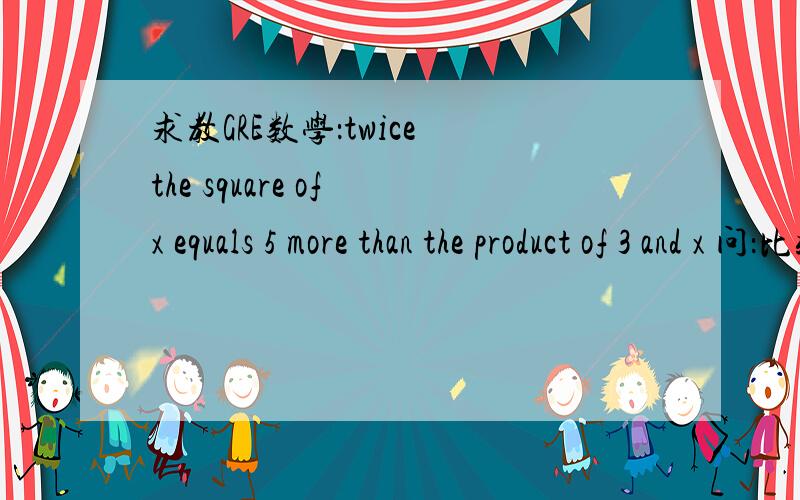 求教GRE数学：twice the square of x equals 5 more than the product of 3 and x 问：比较x和1的大小