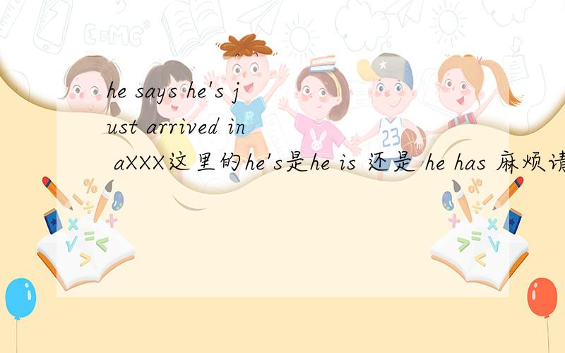 he says he's just arrived in aXXX这里的he's是he is 还是 he has 麻烦请给解释以下语法和语态