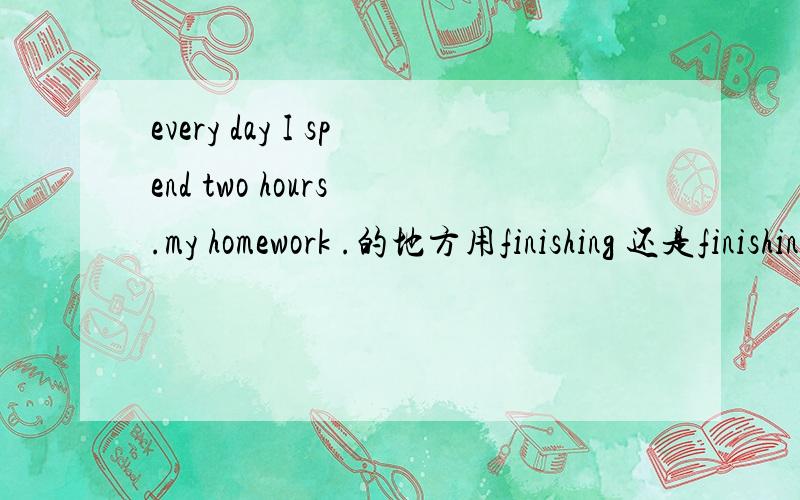 every day I spend two hours .my homework .的地方用finishing 还是finishing doing还有一道题.I always check my homework again in order to .it‘s correctA.sure .B.make sure C.certain D be sure to