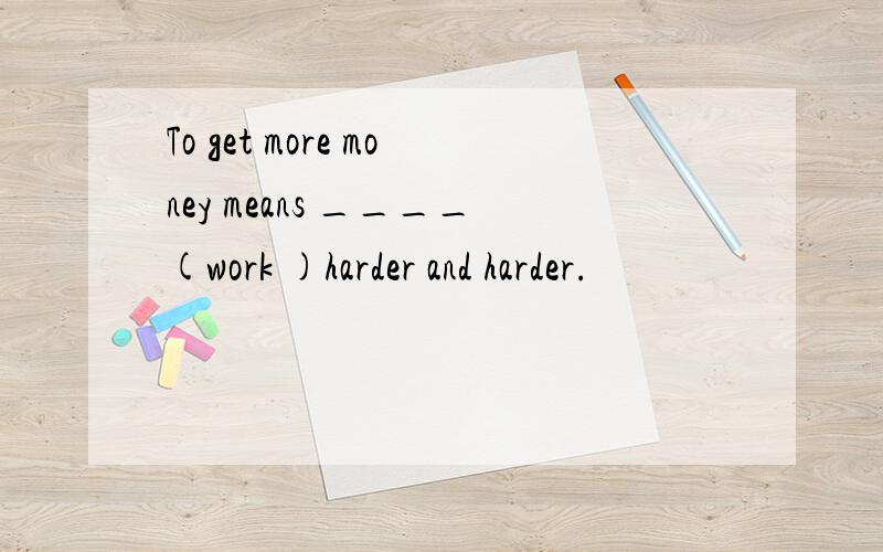 To get more money means ____(work )harder and harder.