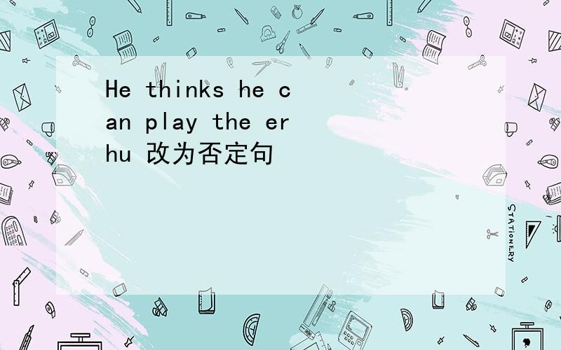 He thinks he can play the erhu 改为否定句