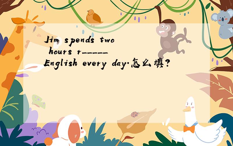 Jim spends two hours r_____ English every day.怎么填?