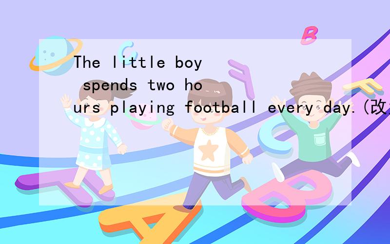 The little boy spends two hours playing football every day.(改为同义句）______ ______the little boy two hours _______ ______football every day.翻译（别用网上的）农村的污染比城市少.我们的课外活动时间比他们的多.你