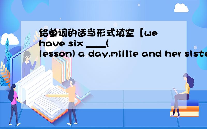 给单词的适当形式填空【we have six ____(lesson) a day.millie and her sister ___(not be) in the same school.