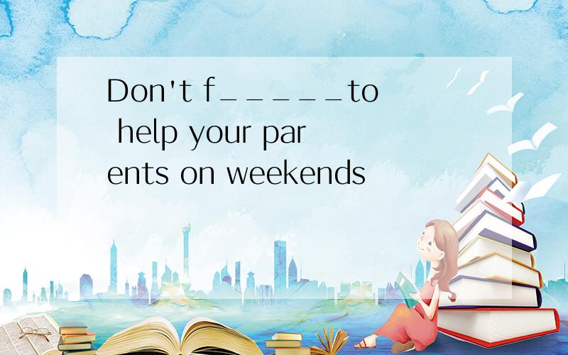 Don't f_____to help your parents on weekends