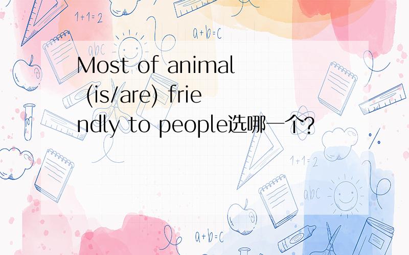 Most of animal (is/are) friendly to people选哪一个?