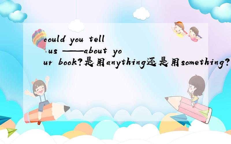 could you tell us ——about your book?是用anything还是用something?