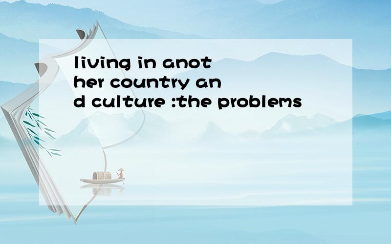 living in another country and culture :the problems