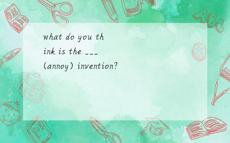 what do you think is the ___(annoy) invention?
