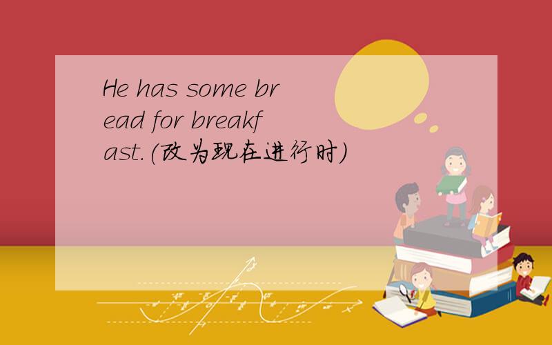He has some bread for breakfast.(改为现在进行时)