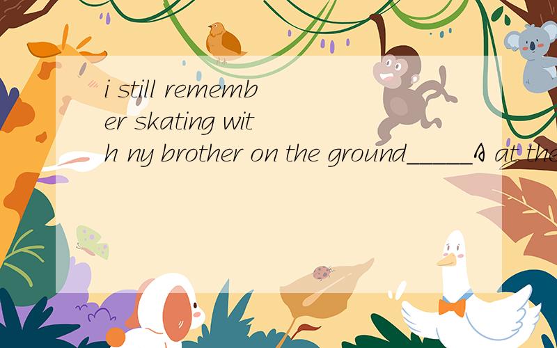 i still remember skating with ny brother on the ground_____A at the first time B for the first time