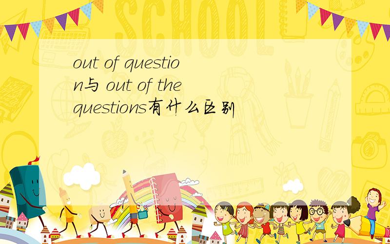 out of question与 out of the questions有什么区别