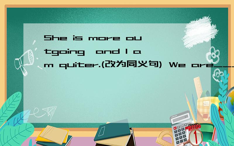 She is more outgoing,and I am quiter.(改为同义句) We are______ ______ ______.